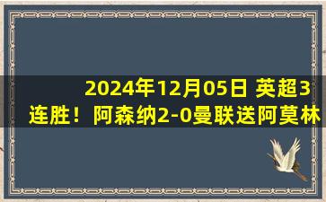 2024年12月05日 英超3连胜！阿森纳2-0曼联送阿莫林首败 廷伯&萨利巴2角球制胜